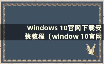 Windows 10官网下载安装教程（window 10官网下载教程）